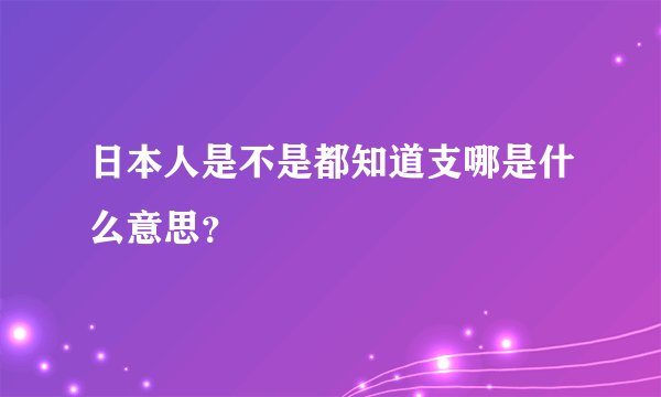 日本人是不是都知道支哪是什么意思？