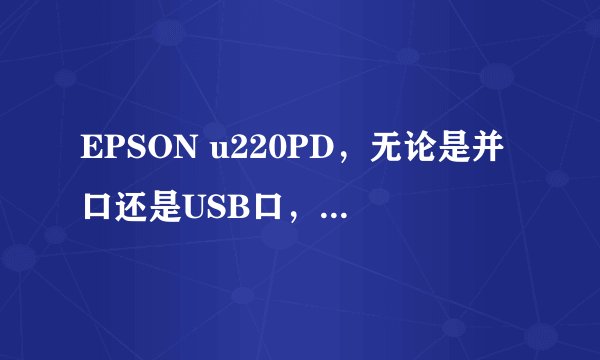 EPSON u220PD，无论是并口还是USB口，安装驱动后都不打印。