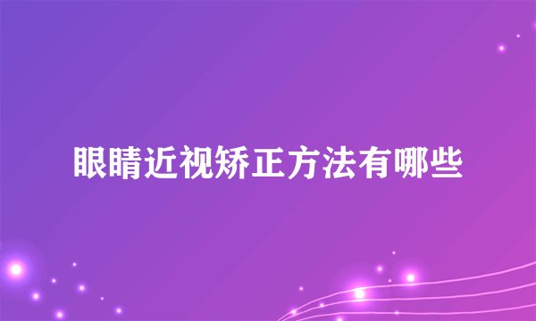 眼睛近视矫正方法有哪些