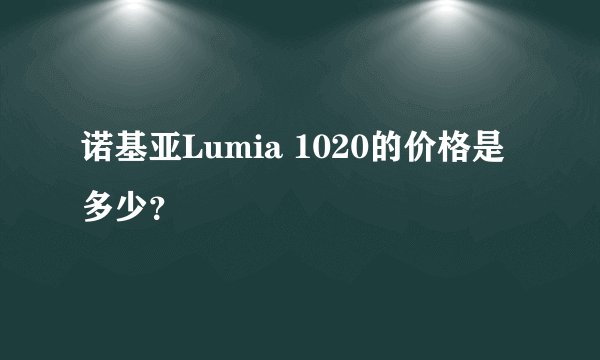 诺基亚Lumia 1020的价格是多少？