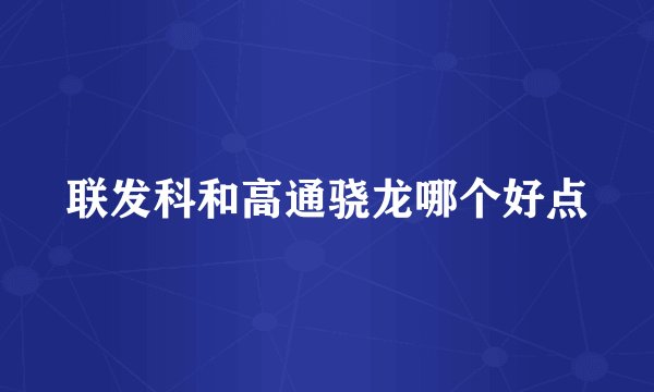 联发科和高通骁龙哪个好点