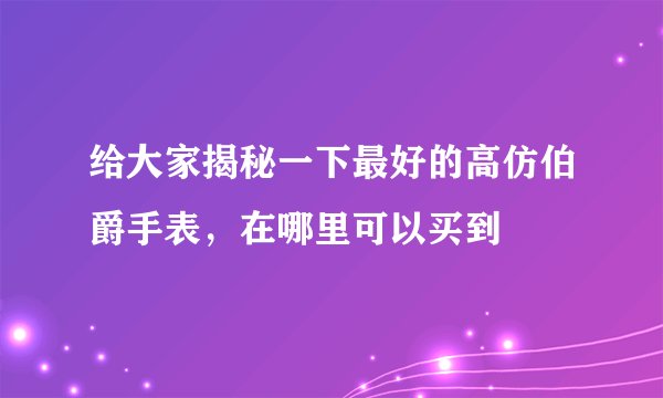 给大家揭秘一下最好的高仿伯爵手表，在哪里可以买到