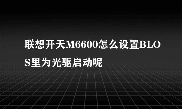 联想开天M6600怎么设置BLOS里为光驱启动呢
