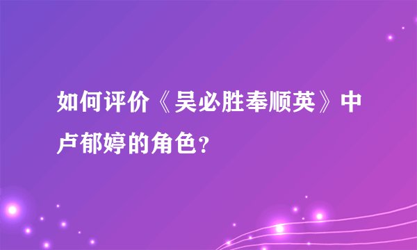 如何评价《吴必胜奉顺英》中卢郁婷的角色？