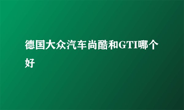 德国大众汽车尚酷和GTI哪个好