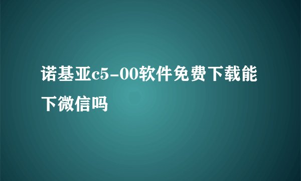 诺基亚c5-00软件免费下载能下微信吗