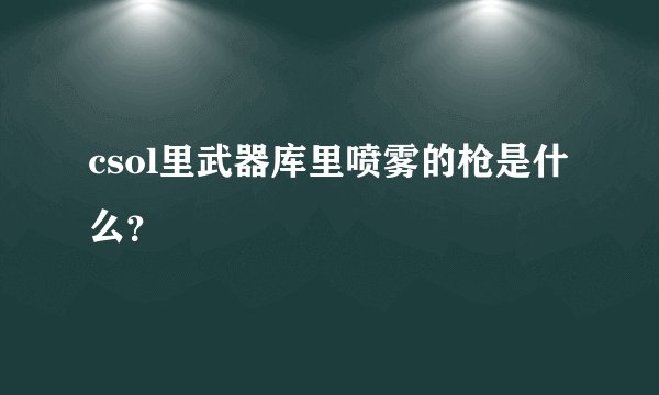 csol里武器库里喷雾的枪是什么？