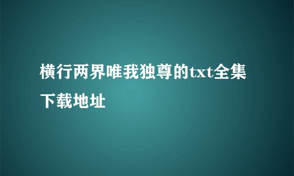 横行两界唯我独尊的txt全集下载地址