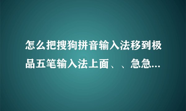 怎么把搜狗拼音输入法移到极品五笔输入法上面、、急急急急、、
