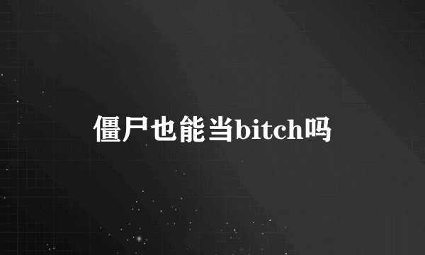 僵尸也能当bitch吗