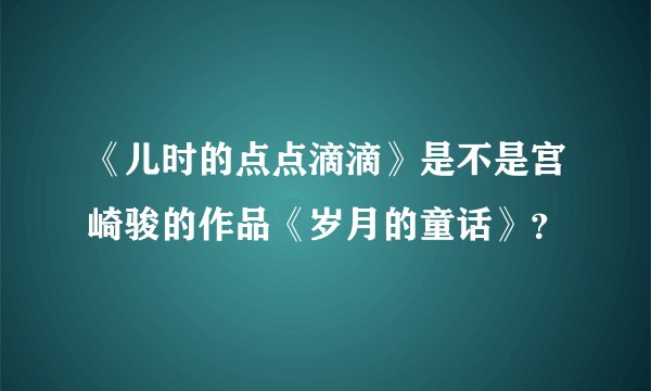 《儿时的点点滴滴》是不是宫崎骏的作品《岁月的童话》？