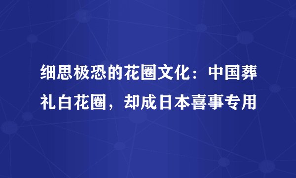 细思极恐的花圈文化：中国葬礼白花圈，却成日本喜事专用