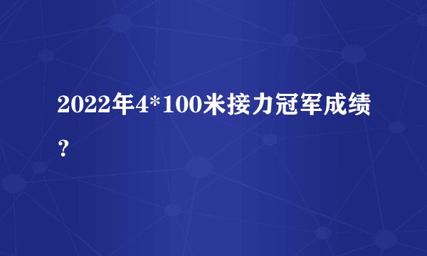 2022年4*100米接力冠军成绩？