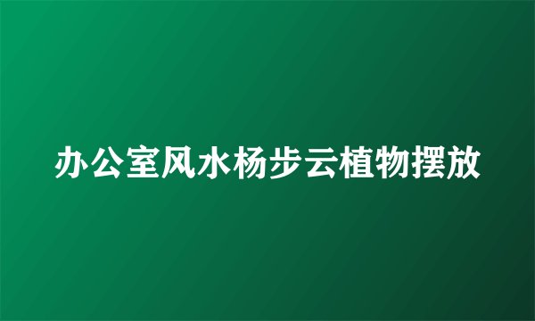 办公室风水杨步云植物摆放