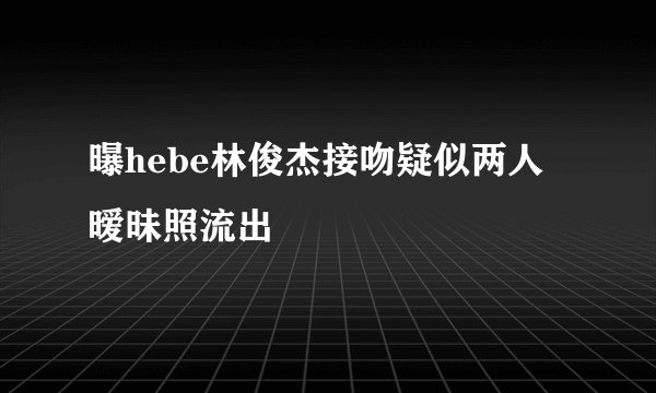 曝hebe林俊杰接吻疑似两人暧昧照流出