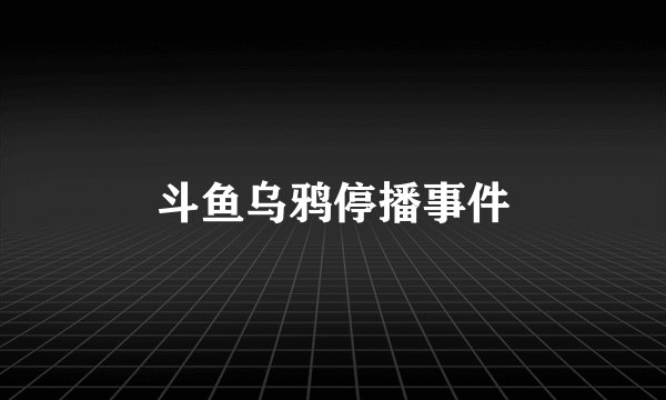 斗鱼乌鸦停播事件
