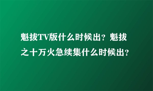 魁拔TV版什么时候出？魁拔之十万火急续集什么时候出？