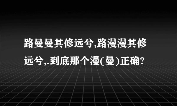 路曼曼其修远兮,路漫漫其修远兮,.到底那个漫(曼)正确?