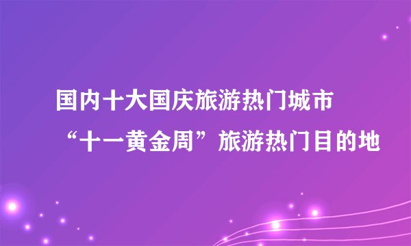 国内十大国庆旅游热门城市 “十一黄金周”旅游热门目的地