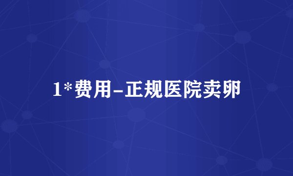 1*费用-正规医院卖卵