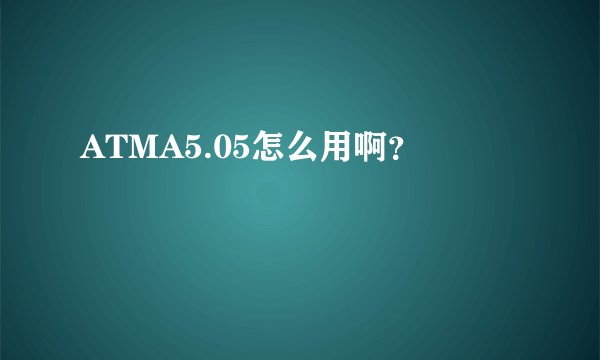 ATMA5.05怎么用啊？