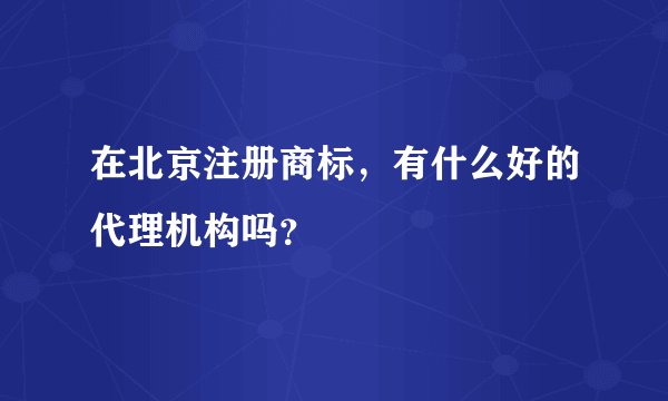 在北京注册商标，有什么好的代理机构吗？