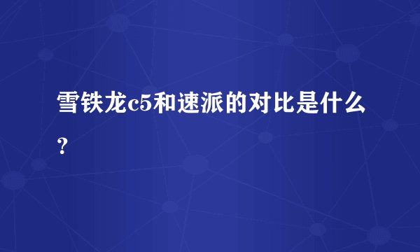 雪铁龙c5和速派的对比是什么？