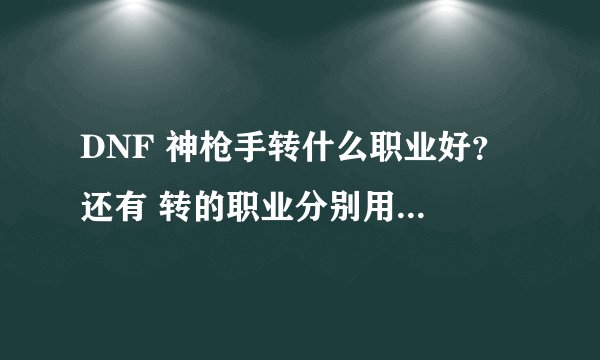DNF 神枪手转什么职业好？ 还有 转的职业分别用什么武器