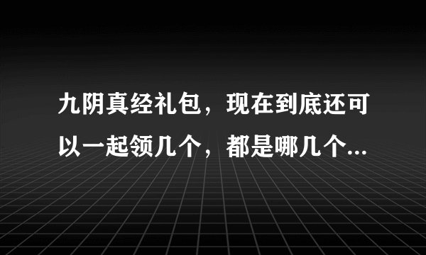 九阴真经礼包，现在到底还可以一起领几个，都是哪几个？跪求！！！！