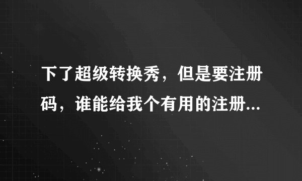 下了超级转换秀，但是要注册码，谁能给我个有用的注册码啊？？？或者是给我个能用的视频剪辑软件