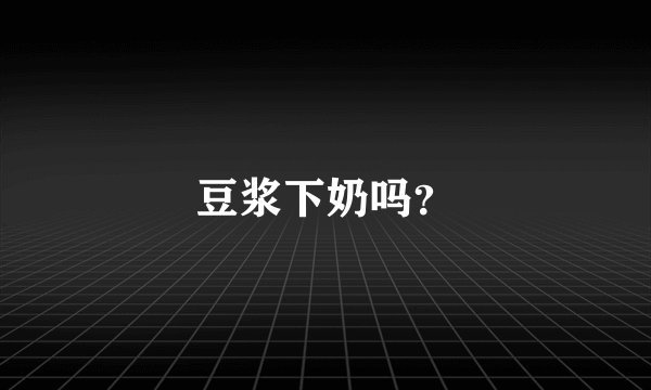豆浆下奶吗？