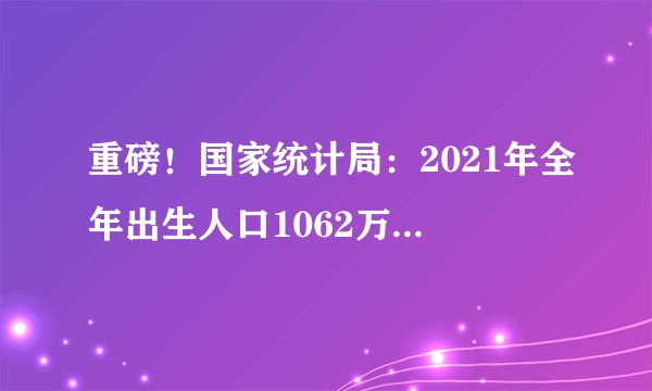 重磅！国家统计局：2021年全年出生人口1062万，出生率为7.52‰