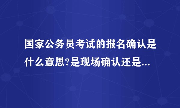 国家公务员考试的报名确认是什么意思?是现场确认还是网上确认?要上传照片吗？