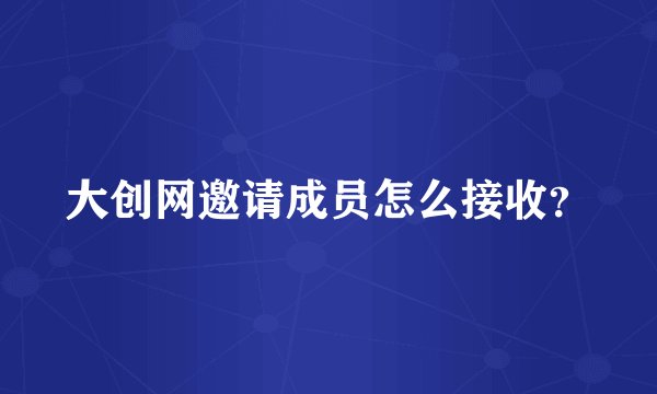 大创网邀请成员怎么接收？