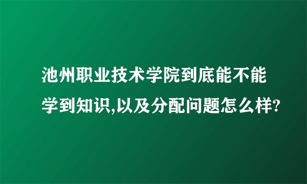 池州职业技术学院到底能不能学到知识,以及分配问题怎么样?