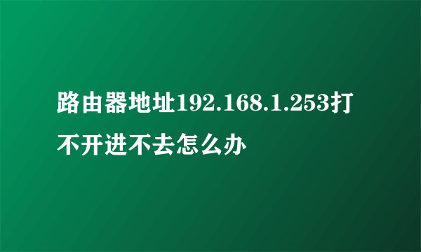 路由器地址192.168.1.253打不开进不去怎么办