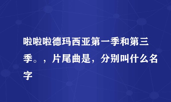 啦啦啦德玛西亚第一季和第三季。，片尾曲是，分别叫什么名字