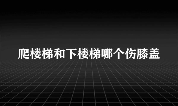 爬楼梯和下楼梯哪个伤膝盖