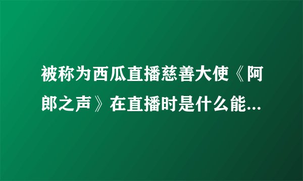 被称为西瓜直播慈善大使《阿郎之声》在直播时是什么能够吸引众多的人气？
