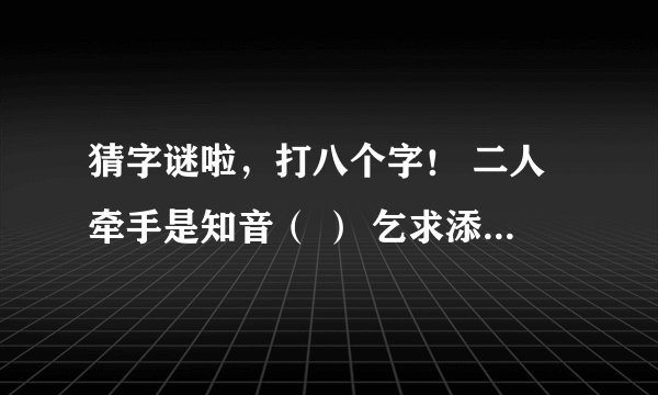 猜字谜啦，打八个字！ 二人牵手是知音（ ） 乞求添上一横眉（ ） 恋人无心又相随（