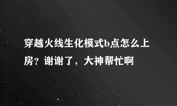 穿越火线生化模式b点怎么上房？谢谢了，大神帮忙啊