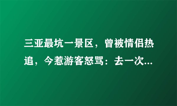 三亚最坑一景区，曾被情侣热追，今惹游客怒骂：去一次后不想再去
