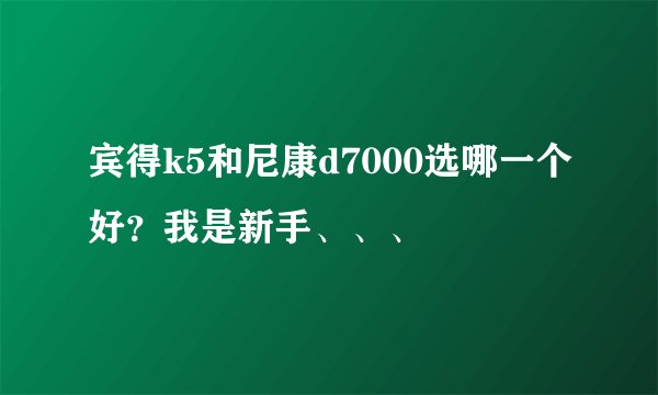 宾得k5和尼康d7000选哪一个好？我是新手、、、