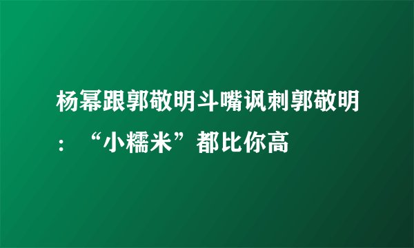 杨幂跟郭敬明斗嘴讽刺郭敬明：“小糯米”都比你高