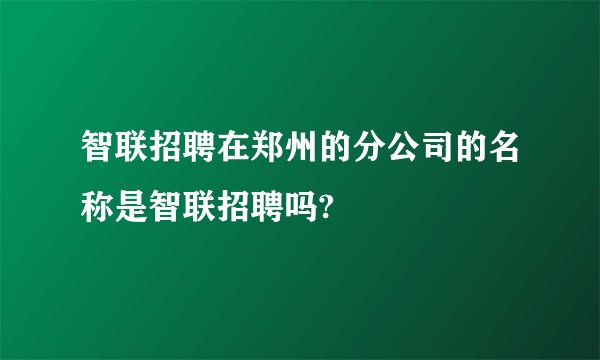 智联招聘在郑州的分公司的名称是智联招聘吗?