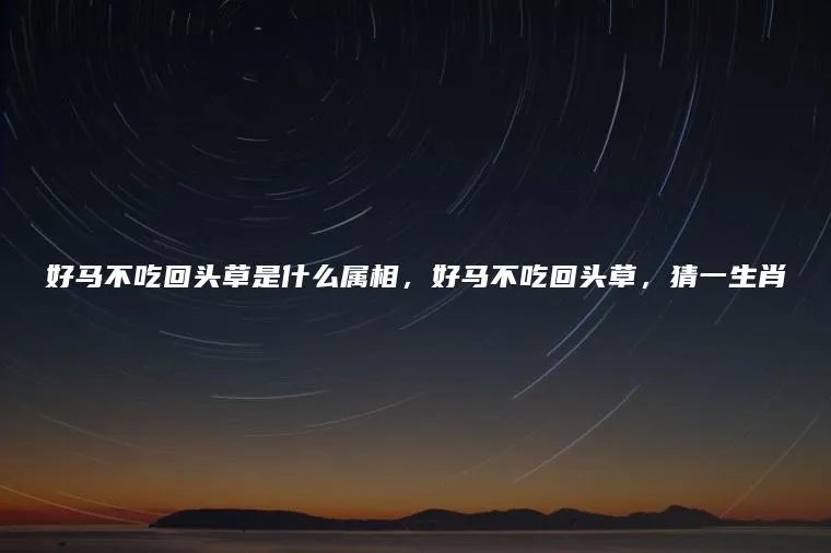 好马不吃回头草是什么属相，好马不吃回头草，猜一生肖