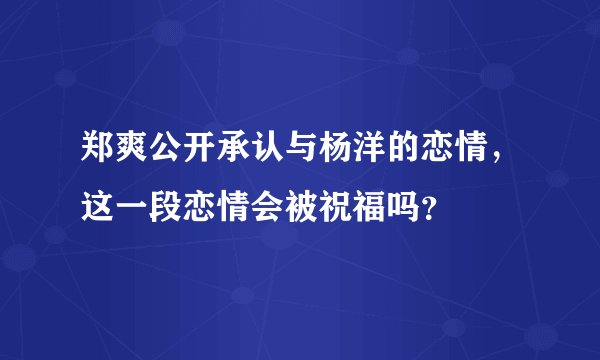 郑爽公开承认与杨洋的恋情，这一段恋情会被祝福吗？