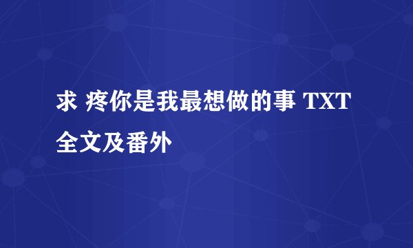 求 疼你是我最想做的事 TXT 全文及番外