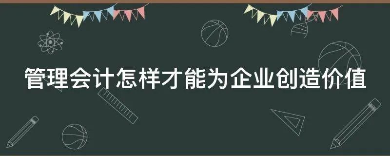 管理会计怎样才能为企业创造价值