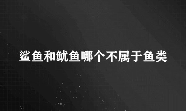 鲨鱼和鱿鱼哪个不属于鱼类